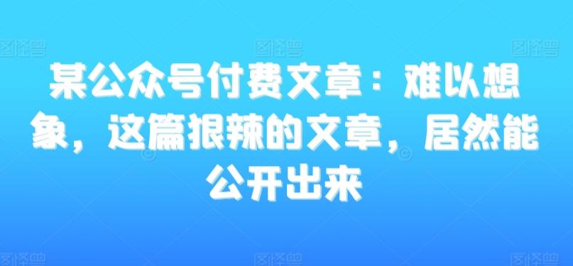 某公众号付费文章：难以想象，这篇狠辣的文章，居然能公开出来-鑫梵淘