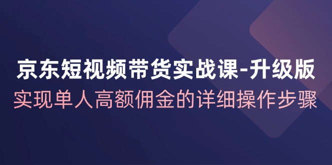 京东短视频带货实战课升级版，实现单人高额佣金的详细操作步骤-鑫梵淘