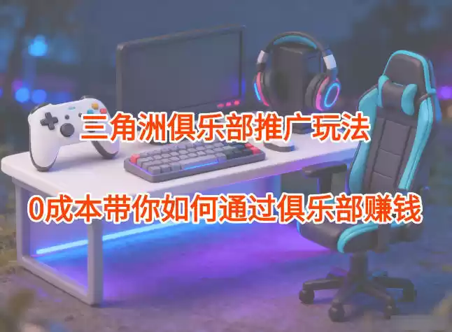 项目拆解：三角洲俱乐部推广玩法，0成本带你如何通过俱乐部賺钱-鑫梵淘