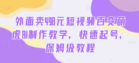 外面卖498元短视频百变萌虎AI制作教学，快速起号，保姆级教程-鑫梵淘