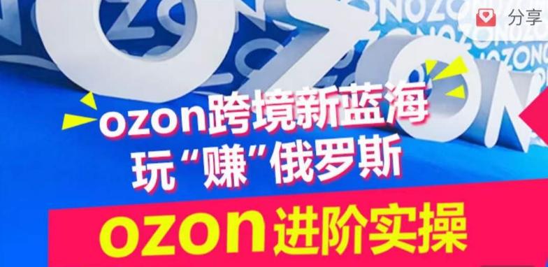 ozon跨境新蓝海玩“赚”俄罗斯，ozon进阶实操训练营-鑫梵淘
