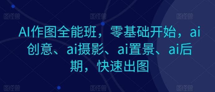 AI作图全能班，零基础开始，ai创意、ai摄影、ai置景、ai后期，快速出图-鑫梵淘