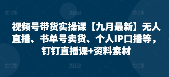 视频号带货实操课【25年7月最新】无人直播、书单号卖货、个人IP口播等，钉钉直播课+资料素材-鑫梵淘