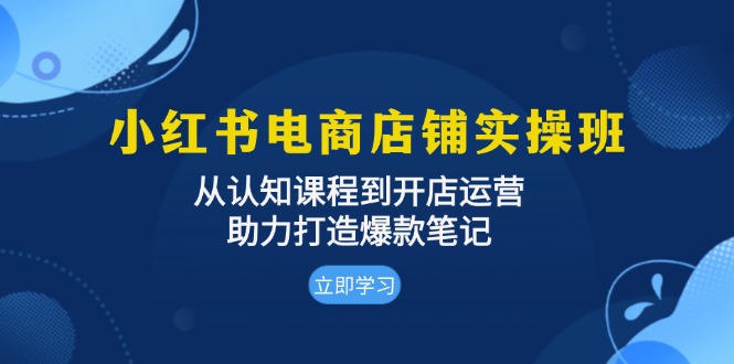 小红书电商店铺实操班：从认知课程到开店运营，助力打造爆款笔记-鑫梵淘