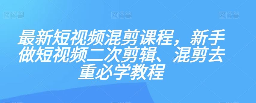 最新短视频混剪课程，新手做短视频二次剪辑、混剪去重必学教程-鑫梵淘