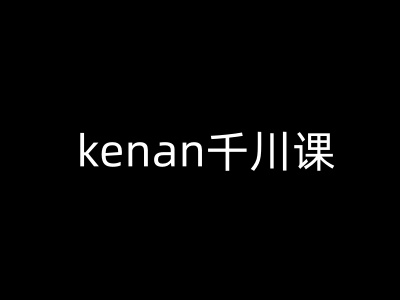 kenan千川课-kenan抖音电商巨量千川教程-鑫梵淘
