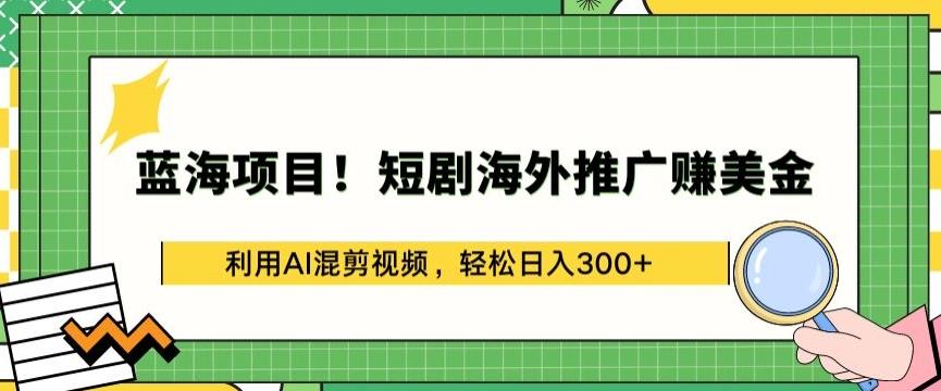 蓝海项目!短剧海外推广赚美金，利用AI混剪视频，轻松日入300+【揭秘】-鑫梵淘