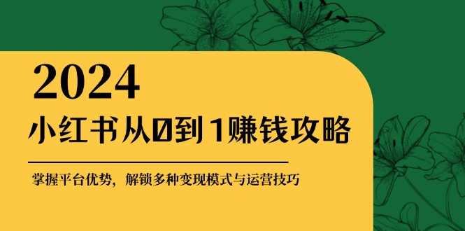小红书从0到1赚钱攻略：掌握平台优势，解锁多种变现赚钱模式与运营技巧-鑫梵淘