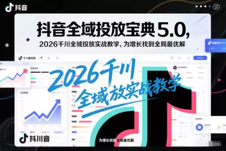 抖音全域投放宝典5.0，2026千川全域投放实战教学，为增长找到全局最优解-鑫梵淘