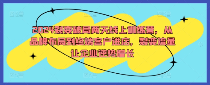 2024裂变破局两天线上训练营，从品牌布局到终端客户进店，裂变流量让企业逆势增长-鑫梵淘