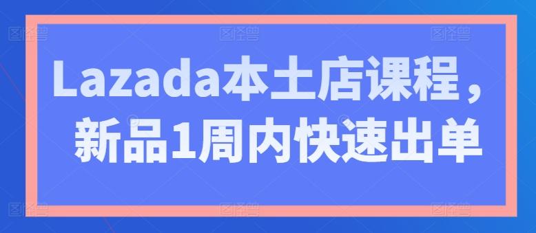 Lazada本土店课程，新品1周内快速出单-鑫梵淘