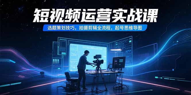 短视频运营实战课，选题策划技巧，拍摄剪辑全流程，起号思维导图-鑫梵淘