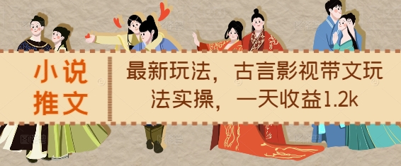 小说推文最新玩法，古言影视带文玩法实操，一天收益1.2k-鑫梵淘