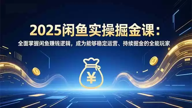 2025闲鱼实操掘金课：全面掌握闲鱼賺钱逻辑，成为能够稳定运营、持续掘金的全能玩家-鑫梵淘