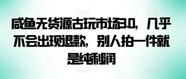 咸鱼无货源古玩市场3.0，几乎不会出现退款，别人拍一件就是纯利润【揭秘】-鑫梵淘