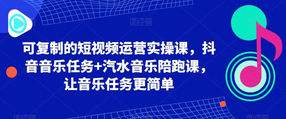 可复制的短视频运营实操课，抖音音乐任务+汽水音乐陪跑课，让音乐任务更简单-鑫梵淘