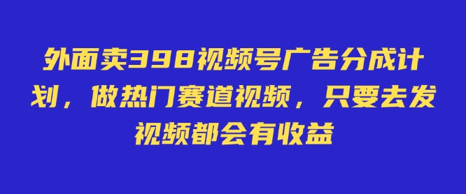 外面卖598视频号广告分成计划，不直播 不卖货 不露脸，只要去发视频都会有收益-鑫梵淘