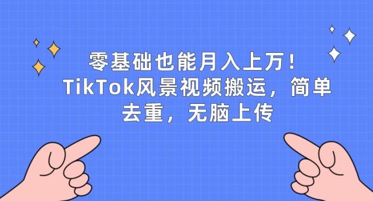 零基础也能月入上w，TikTok风景视频搬运，简单去重，无脑上传【揭秘】-鑫梵淘