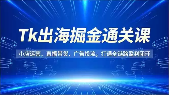 Tk出海掘金通关课，小店运营、直播带货、广告投流，打通全链路盈利闭环-鑫梵淘