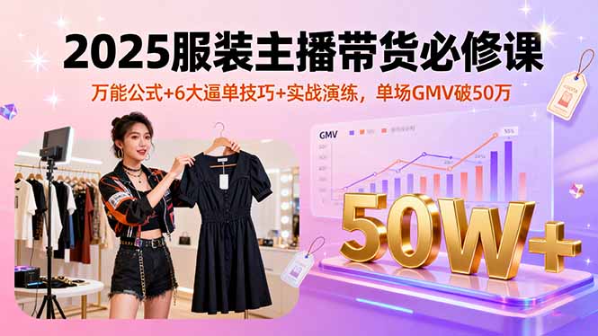 2025服装主播带货必修课，万能公式+6大逼单技巧+实战演练，单场GMV破50万-鑫梵淘