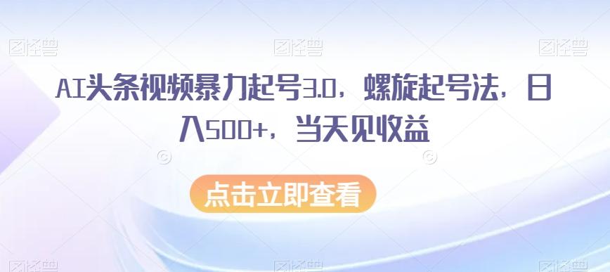 AI头条视频暴力起号3.0，螺旋起号法，日入500+，当天见收益【揭秘】-鑫梵淘