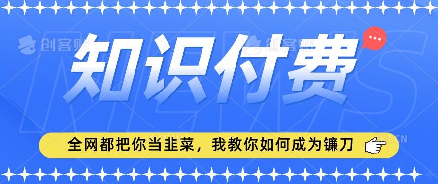 2024最新知识付费项目，小白也能轻松入局，全网都在教你做项目，我教你做镰刀【揭秘】-鑫梵淘
