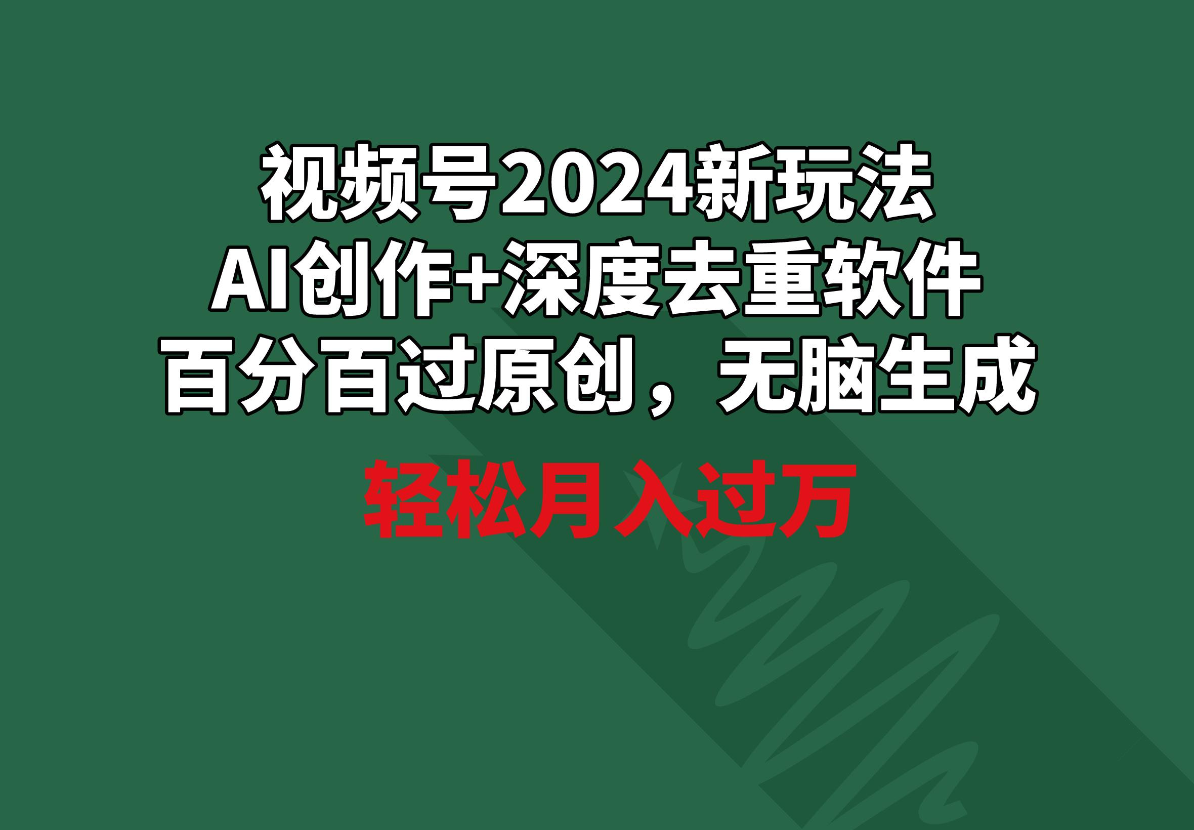 视频号2024新玩法，AI创作+深度去重软件 百分百过原创，无脑生成，月入过万-鑫梵淘