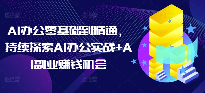 AI办公零基础到精通，持续探索AI办公实战+AI副业赚钱机会-鑫梵淘