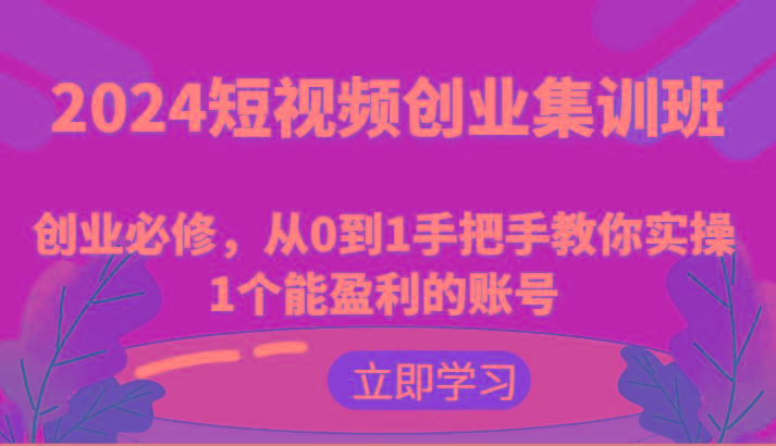 2024短视频创业集训班：创业必修，从0到1手把手教你实操1个能盈利的账号-鑫梵淘