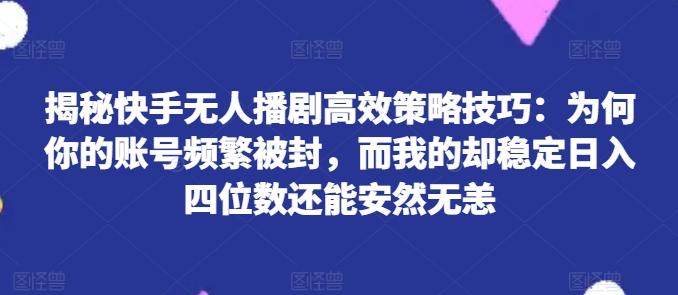 揭秘快手无人播剧高效策略技巧：为何你的账号频繁被封，而我的却稳定日入四位数还能安然无恙【揭秘】-鑫梵淘