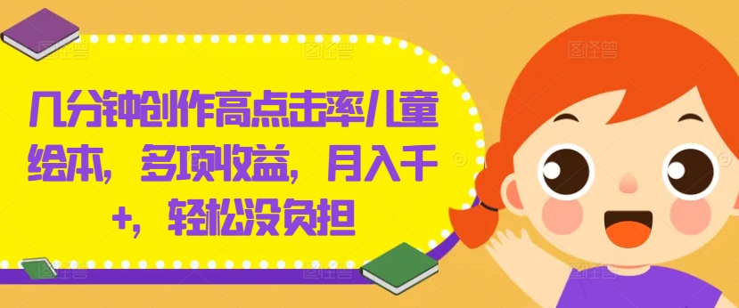 几分钟创作高点击率儿童绘本，多项收益，月入千+，轻松没负担【揭秘】-鑫梵淘