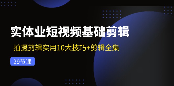 实体业短视频基础剪辑：拍摄剪辑实用10大技巧+剪辑全集(29节-鑫梵淘