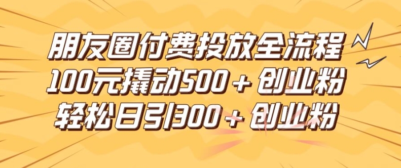 朋友圈高效付费投放全流程，100元撬动500+创业粉，日引流300加精准创业粉【揭秘】-鑫梵淘