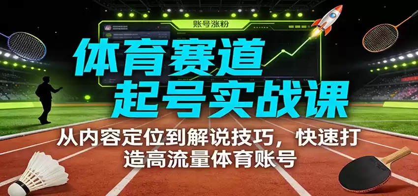 体育赛道起号实战课：从内容定位到解说技巧，快速打造高流量体育账号-鑫梵淘