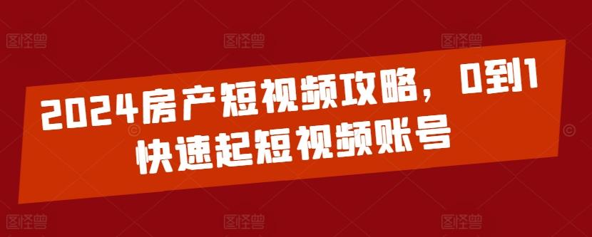 2024房产短视频攻略，0到1快速起短视频账号-鑫梵淘