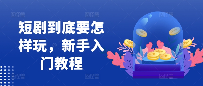 短剧到底要怎样玩，新手入门教程-鑫梵淘