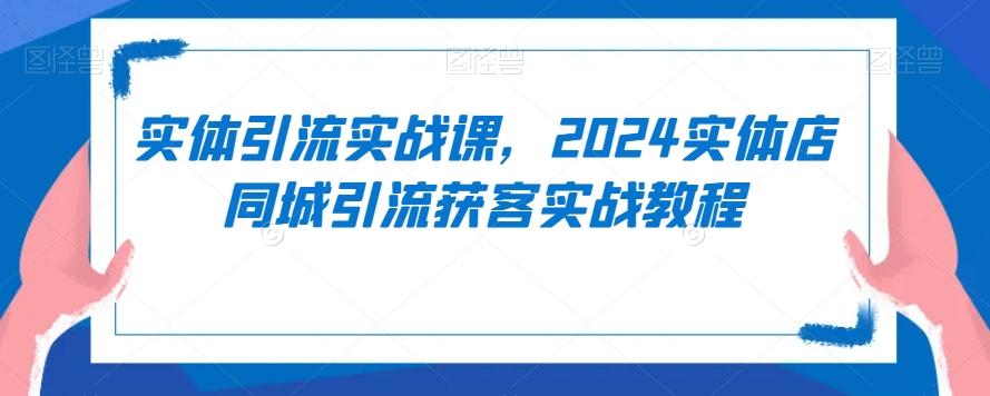 实体引流实战课，2024实体店同城引流获客实战教程-鑫梵淘
