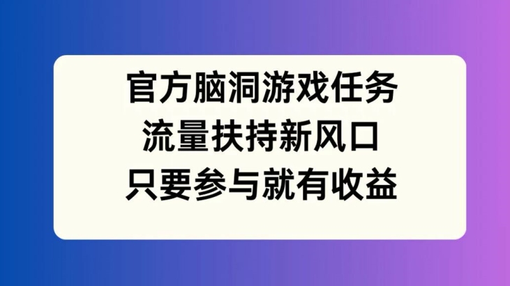 官方脑洞游戏任务，流量扶持新风口，只要参与就有收益【揭秘】-鑫梵淘