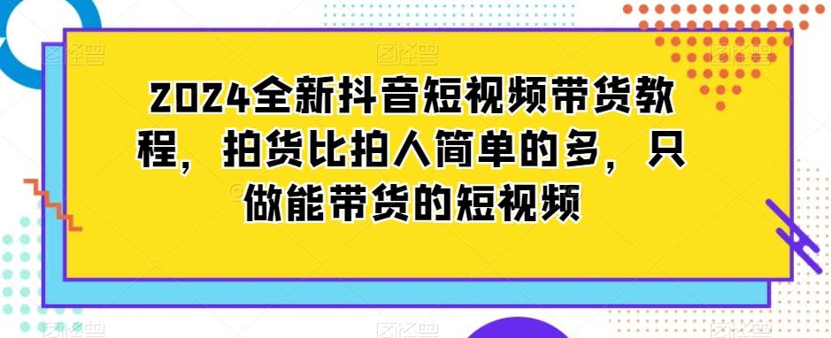 2024全新抖音短视频带货教程，拍货比拍人简单的多，只做能带货的短视频-鑫梵淘
