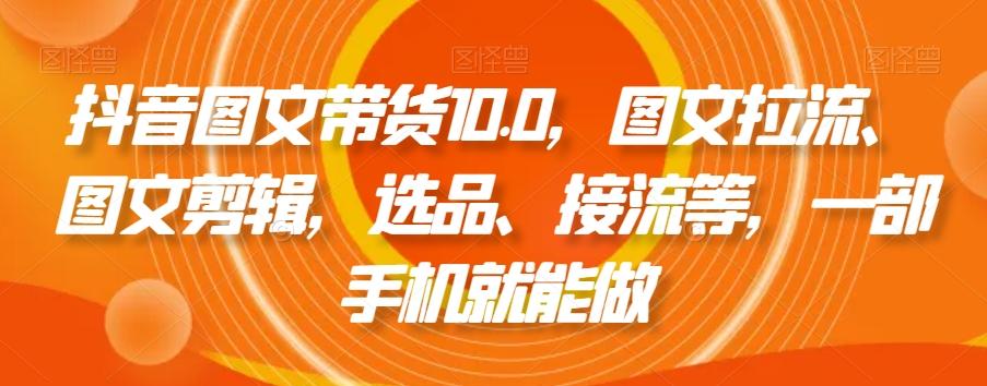 抖音图文带货10.0，图文拉流、图文剪辑，选品、接流等，一部手机就能做-鑫梵淘