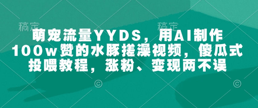 萌宠流量YYDS，用AI制作100w赞的水豚搓澡视频，傻瓜式投喂教程，涨粉、变现两不误-鑫梵淘