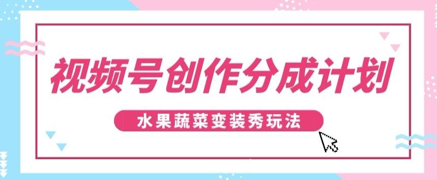 视频号创作分成计划，水果蔬菜变装秀玩法，单日稳定300+【揭秘】-鑫梵淘