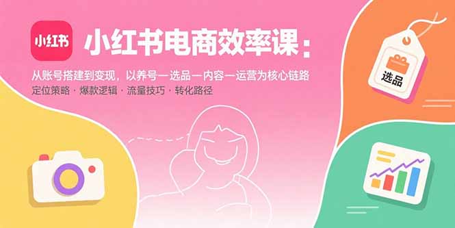 小红书电商效率课：从账号搭建到变现，以养号-选品-内容-运营为核心链路-鑫梵淘