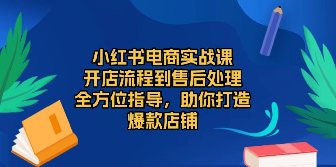 小红书电商实战课，开店流程到售后处理，全方位指导，助你打造爆款店铺-鑫梵淘