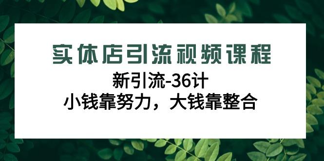 实体店引流视频课程，新引流-36计，小钱靠努力，大钱靠整合(48节课)-鑫梵淘