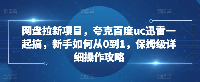 网盘拉新项目，夸克百度uc迅雷一起搞，新手如何从0到1，保姆级详细操作攻略-鑫梵淘