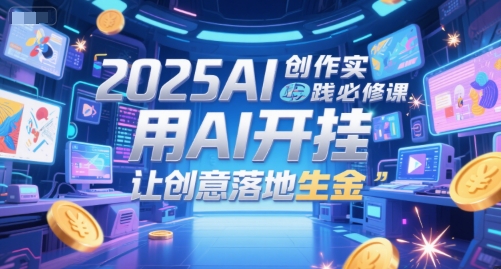 2025AI创作实践必修课，用AI开挂，让创意落地生金-鑫梵淘
