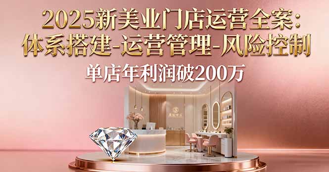 2025新美业门店运营全案：体系搭建-运营管理-风险控制，单店年利润破200万-鑫梵淘