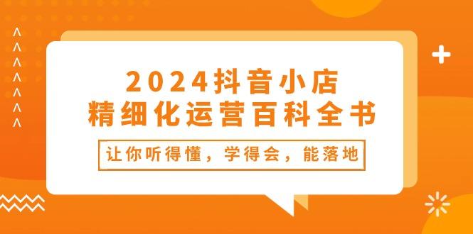 2024抖音小店-精细化运营百科全书：让你听得懂，学得会，能落地(34节课-鑫梵淘