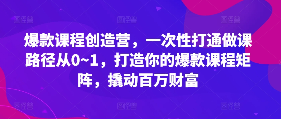 爆款课程创造营，​一次性打通做课路径从0~1，打造你的爆款课程矩阵，撬动百万财富-鑫梵淘